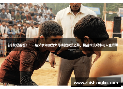 《摔跤吧爸爸》：一位父亲如何为女儿铺就梦想之路，挑战传统观念与人生极限